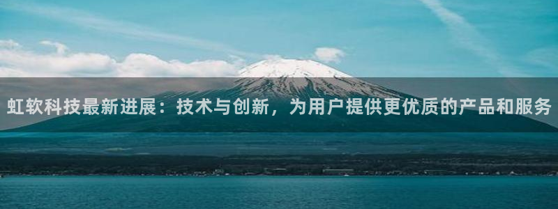 虹软科技最新进展：技术与创新，为用户提供更优质的产品和服务