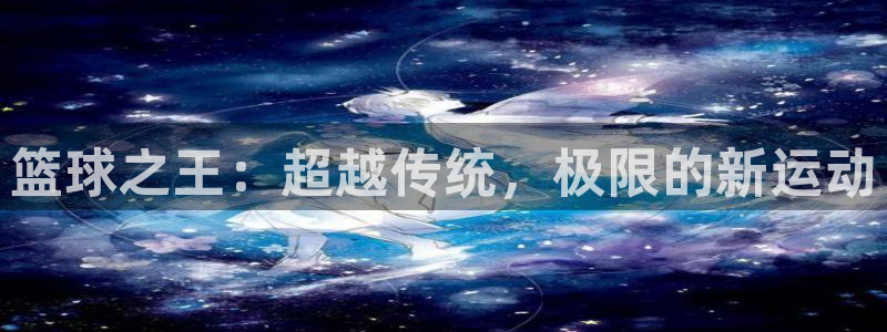 篮球之王：超越传统，极限的新运动