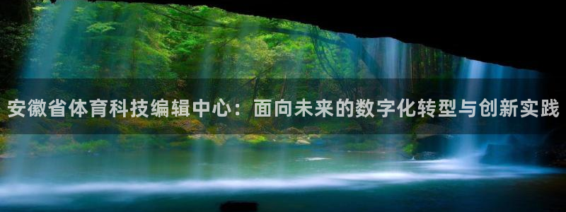 安徽省体育科技编辑中心：面向未来的数字化转型与创新实践