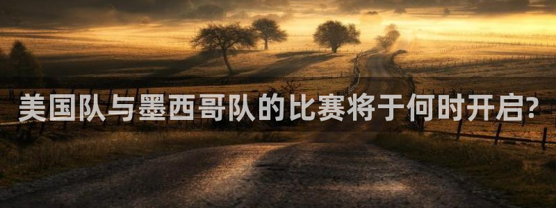 美国队与墨西哥队的比赛将于何时开启?