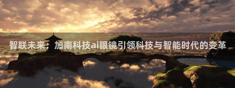 智联未来：加南科技ai眼镜引领科技与智能时代的变革