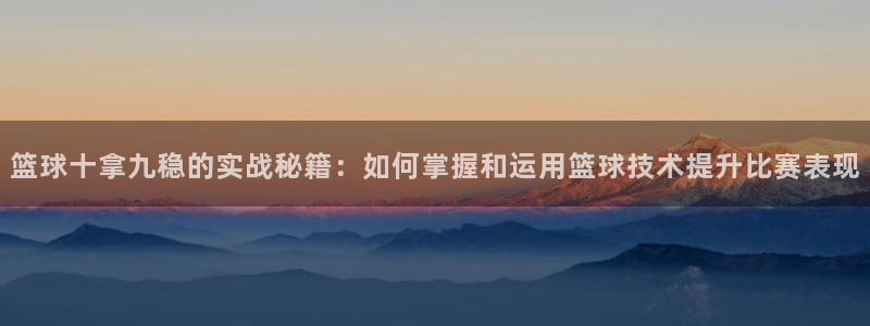 篮球十拿九稳的实战秘籍：如何掌握和运用篮球技术提升比赛表现